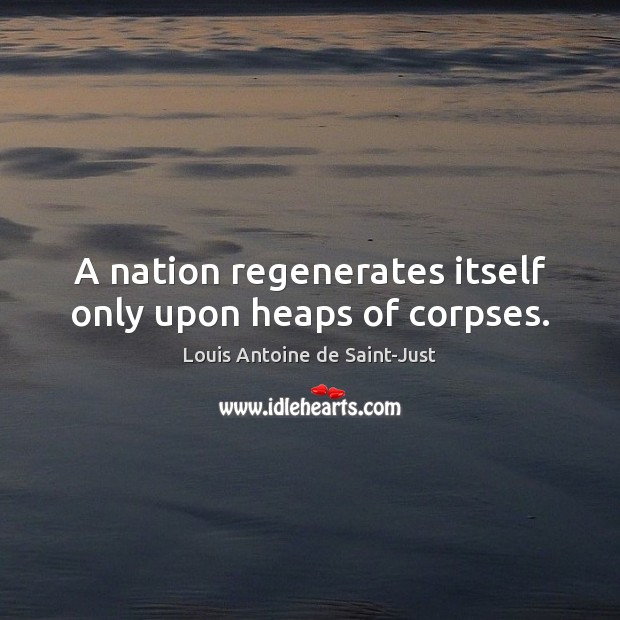 A nation regenerates itself only upon heaps of corpses. Louis Antoine de Saint-Just Picture Quote