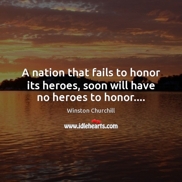 A nation that fails to honor its heroes, soon will have no heroes to honor…. Winston Churchill Picture Quote