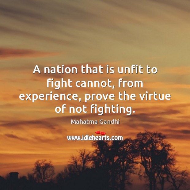 A nation that is unfit to fight cannot, from experience, prove the virtue of not fighting. Mahatma Gandhi Picture Quote