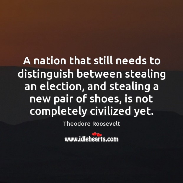 A nation that still needs to distinguish between stealing an election, and Theodore Roosevelt Picture Quote