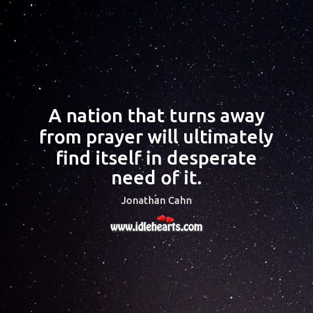 A nation that turns away from prayer will ultimately find itself in desperate need of it. Jonathan Cahn Picture Quote