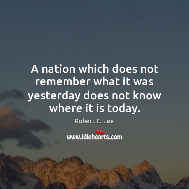 A nation which does not remember what it was yesterday does not know where it is today. Robert E. Lee Picture Quote