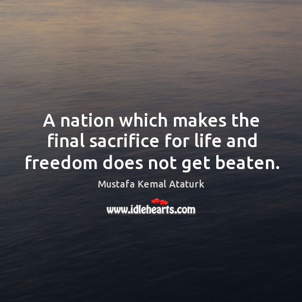 A nation which makes the final sacrifice for life and freedom does not get beaten. Mustafa Kemal Ataturk Picture Quote