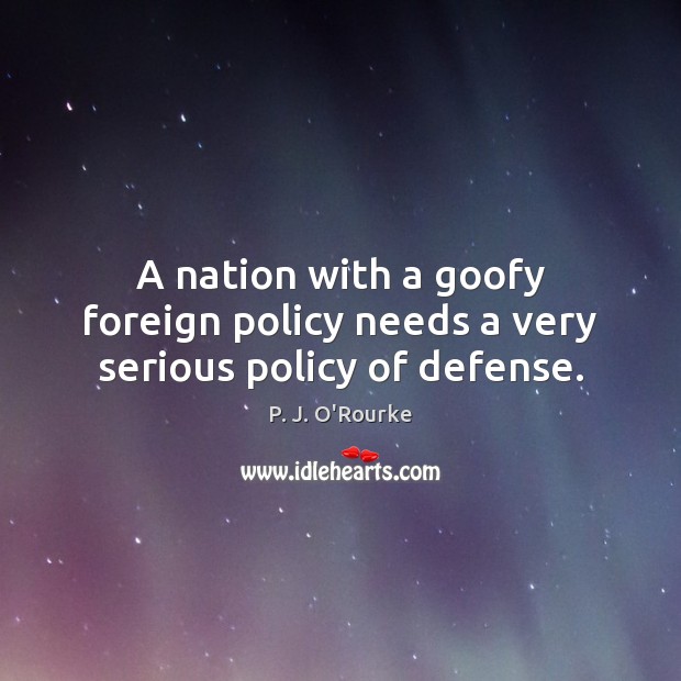 A nation with a goofy foreign policy needs a very serious policy of defense. P. J. O’Rourke Picture Quote