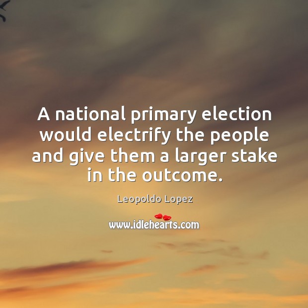 A national primary election would electrify the people and give them a larger stake in the outcome. Leopoldo Lopez Picture Quote