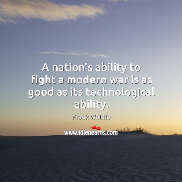 A nation’s ability to fight a modern war is as good as its technological ability. Frank Whittle Picture Quote