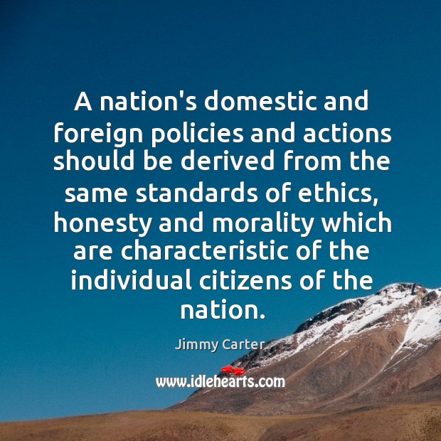 A nation’s domestic and foreign policies and actions should be derived from Jimmy Carter Picture Quote