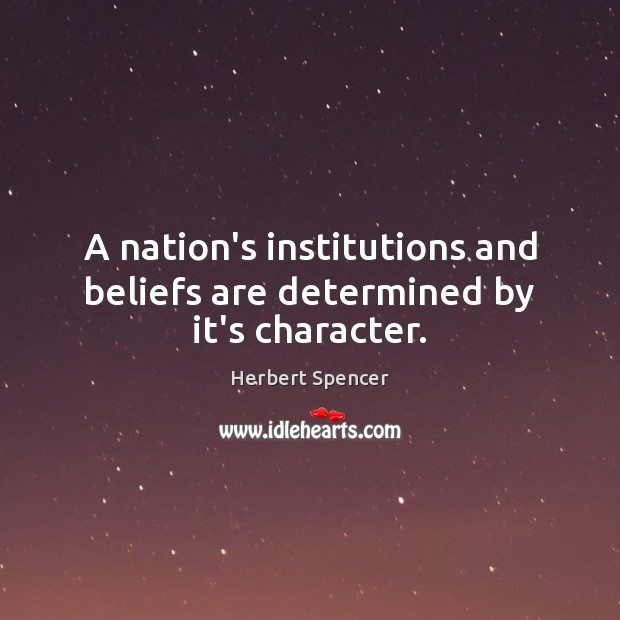 A nation’s institutions and beliefs are determined by it’s character. Herbert Spencer Picture Quote