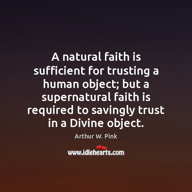 A natural faith is sufficient for trusting a human object; but a Arthur W. Pink Picture Quote