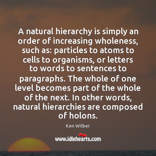 A natural hierarchy is simply an order of increasing wholeness, such as: Ken Wilber Picture Quote