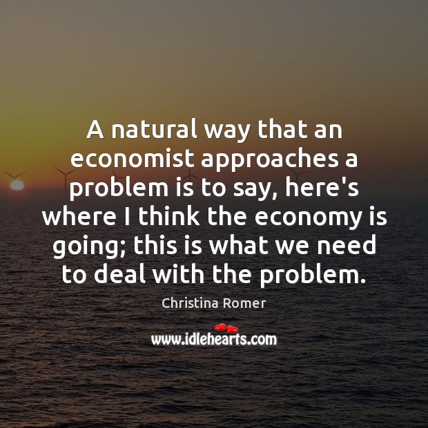 A natural way that an economist approaches a problem is to say, Christina Romer Picture Quote