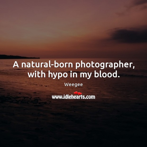 A natural-born photographer, with hypo in my blood. Weegee Picture Quote