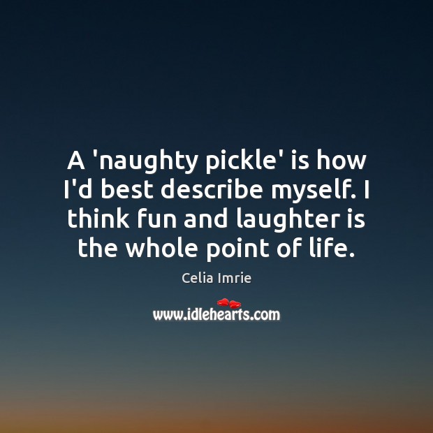A ‘naughty pickle’ is how I’d best describe myself. I think fun Image