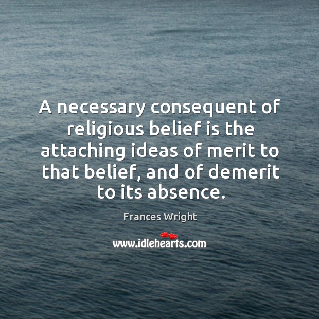 A necessary consequent of religious belief is the attaching ideas of merit to that belief, and of demerit to its absence. Frances Wright Picture Quote