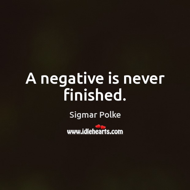 A negative is never finished. Sigmar Polke Picture Quote