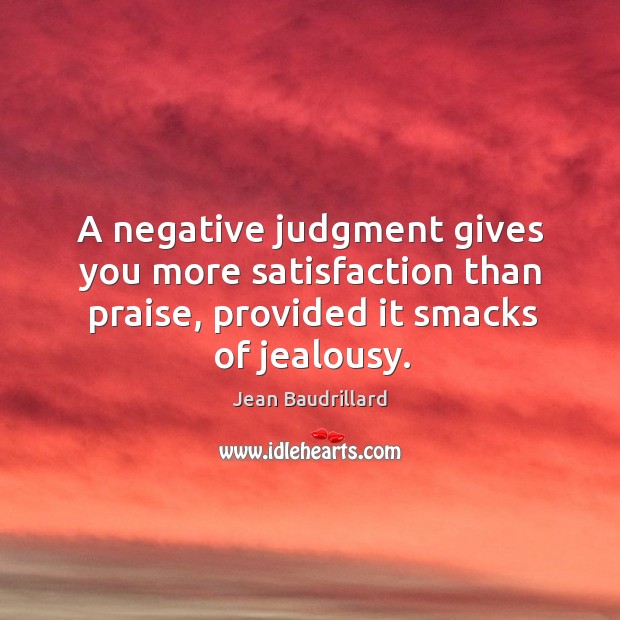 A negative judgment gives you more satisfaction than praise, provided it smacks of jealousy. Image