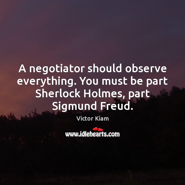 A negotiator should observe everything. You must be part Sherlock Holmes, part Image