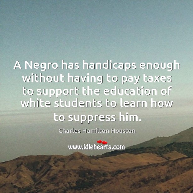 A Negro has handicaps enough without having to pay taxes to support Charles Hamilton Houston Picture Quote