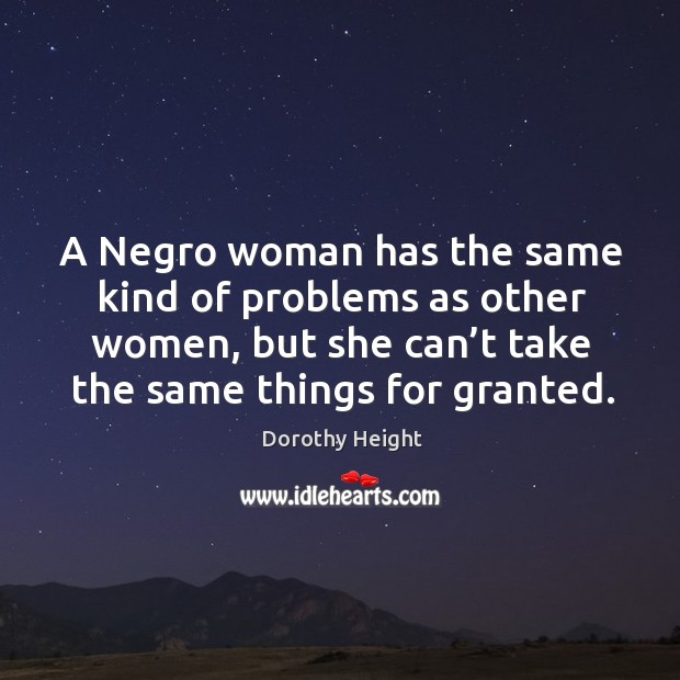 A negro woman has the same kind of problems as other women, but she can’t take the same things for granted. Dorothy Height Picture Quote