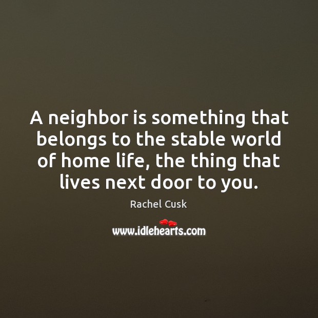 A neighbor is something that belongs to the stable world of home 