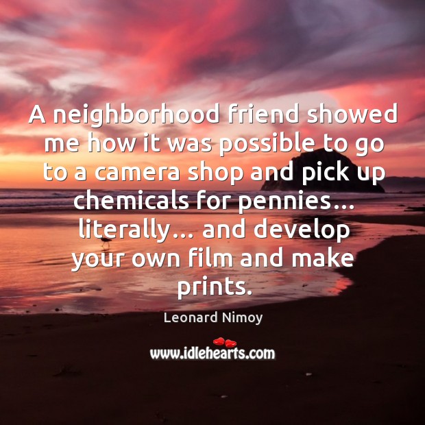 A neighborhood friend showed me how it was possible to go to a camera shop and pick up chemicals for pennies… Leonard Nimoy Picture Quote