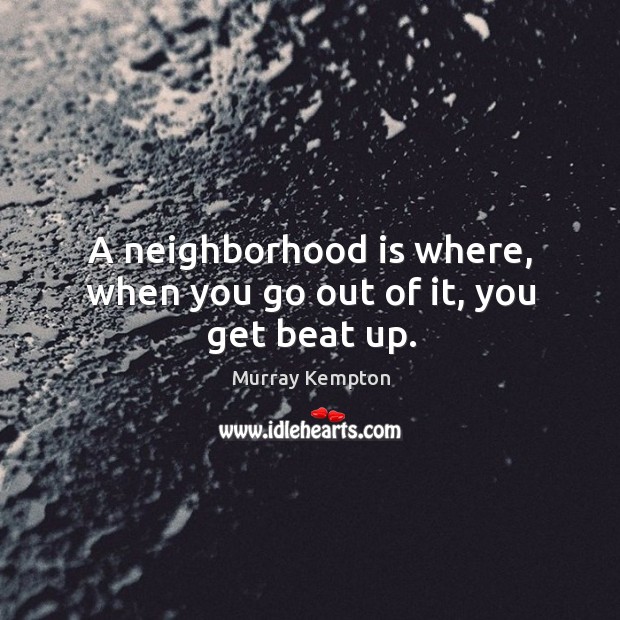 A neighborhood is where, when you go out of it, you get beat up. Image