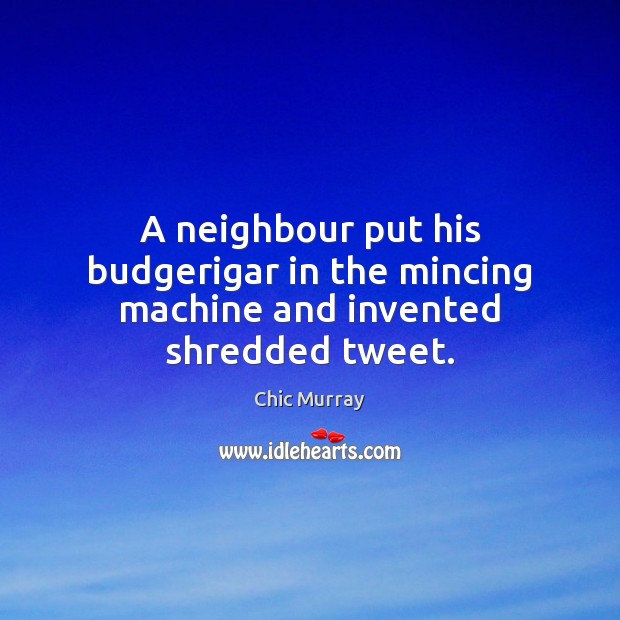 A neighbour put his budgerigar in the mincing machine and invented shredded tweet. Chic Murray Picture Quote