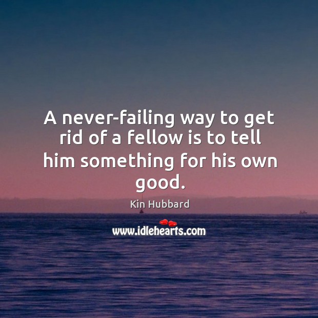 A never-failing way to get rid of a fellow is to tell him something for his own good. Kin Hubbard Picture Quote