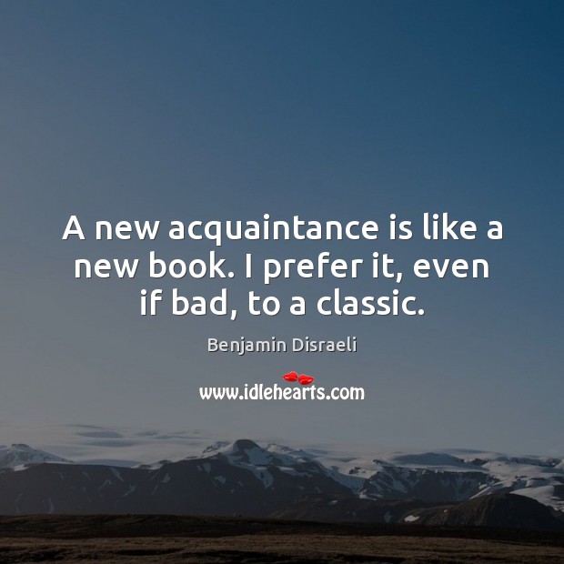 A new acquaintance is like a new book. I prefer it, even if bad, to a classic. Benjamin Disraeli Picture Quote