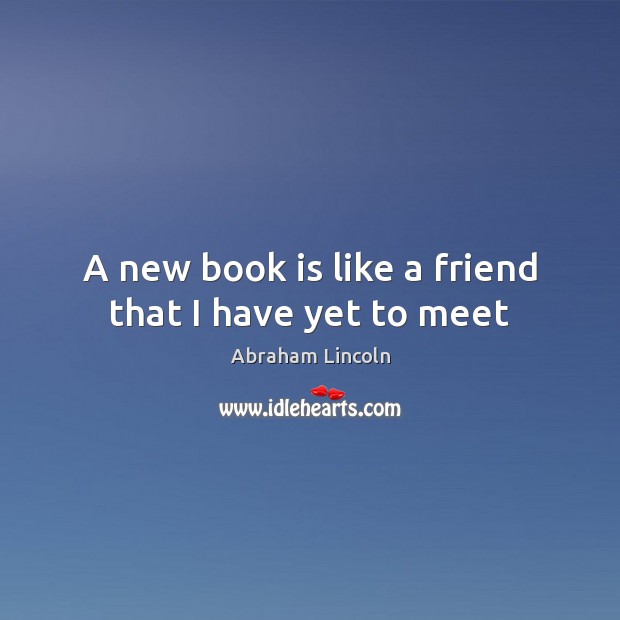 A new book is like a friend that I have yet to meet Abraham Lincoln Picture Quote