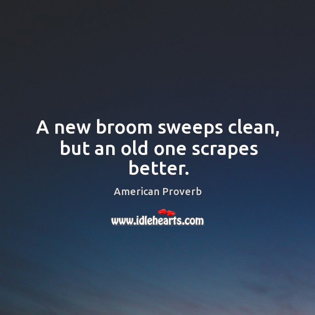 A new broom sweeps clean, but an old one scrapes better. Image