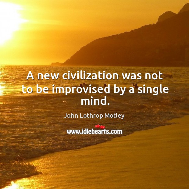 A new civilization was not to be improvised by a single mind. John Lothrop Motley Picture Quote