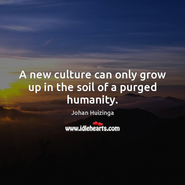 A new culture can only grow up in the soil of a purged humanity. Johan Huizinga Picture Quote