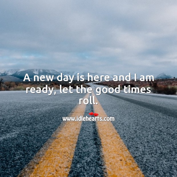 A new day is here and I am ready, let the good times roll. Good Day Quotes Image