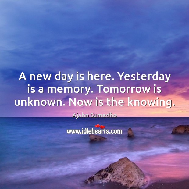 A new day is here. Yesterday is a memory. Tomorrow is unknown. Now is the knowing. Ajahn Sumedho Picture Quote