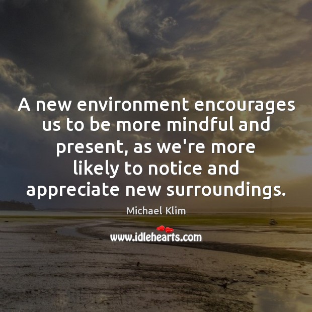 A new environment encourages us to be more mindful and present, as Michael Klim Picture Quote