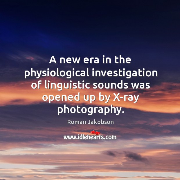 A new era in the physiological investigation of linguistic sounds was opened up by x-ray photography. Roman Jakobson Picture Quote