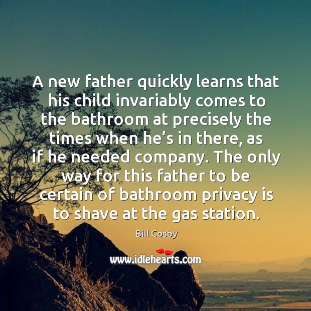 A new father quickly learns that his child invariably comes to the bathroom at precisely Bill Cosby Picture Quote