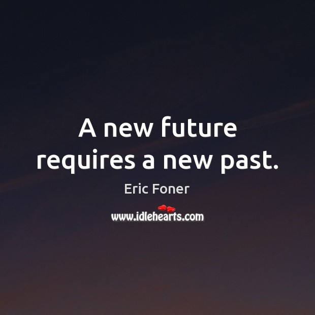 A new future requires a new past. Eric Foner Picture Quote