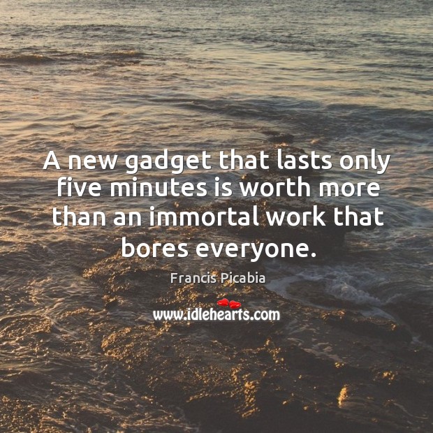 A new gadget that lasts only five minutes is worth more than an immortal work that bores everyone. Francis Picabia Picture Quote