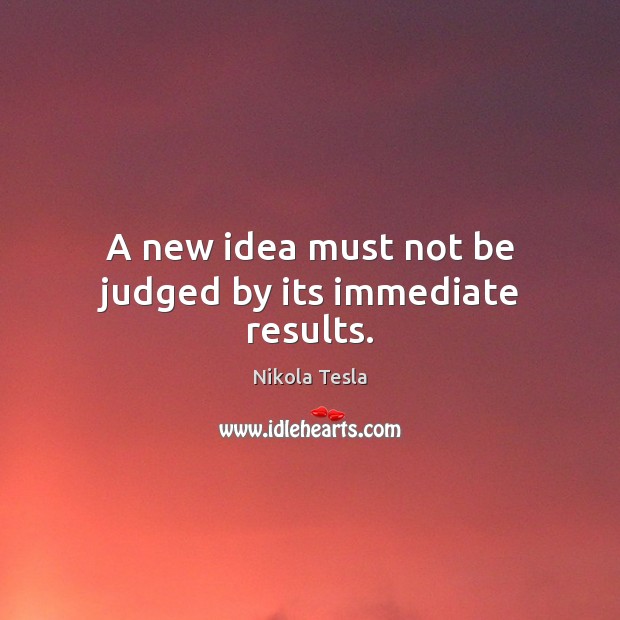 A new idea must not be judged by its immediate results. Nikola Tesla Picture Quote