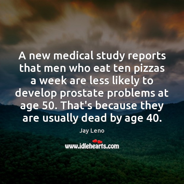 A new medical study reports that men who eat ten pizzas a Medical Quotes Image