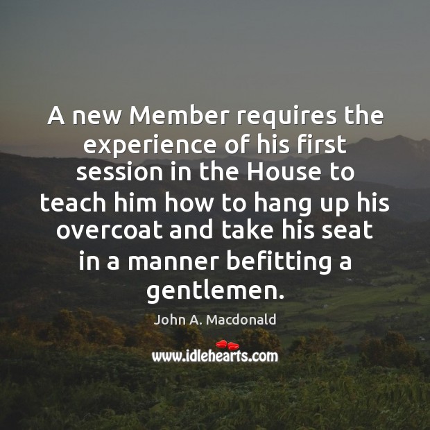 A new Member requires the experience of his first session in the John A. Macdonald Picture Quote