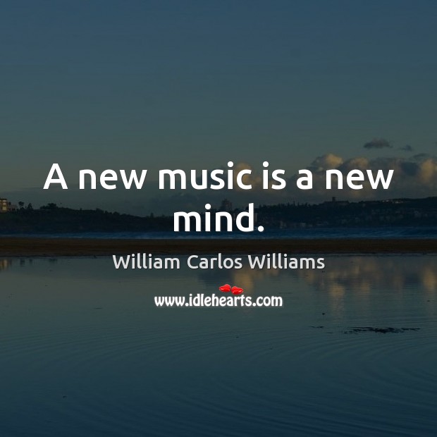 A new music is a new mind. William Carlos Williams Picture Quote