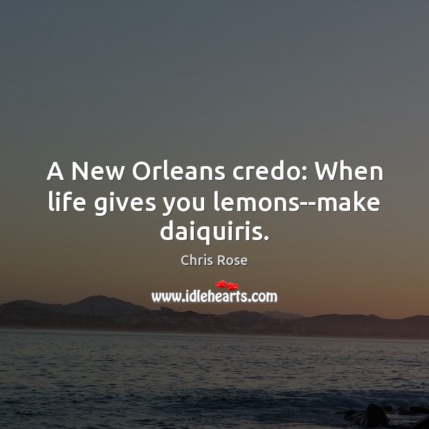 A New Orleans credo: When life gives you lemons–make daiquiris. Chris Rose Picture Quote
