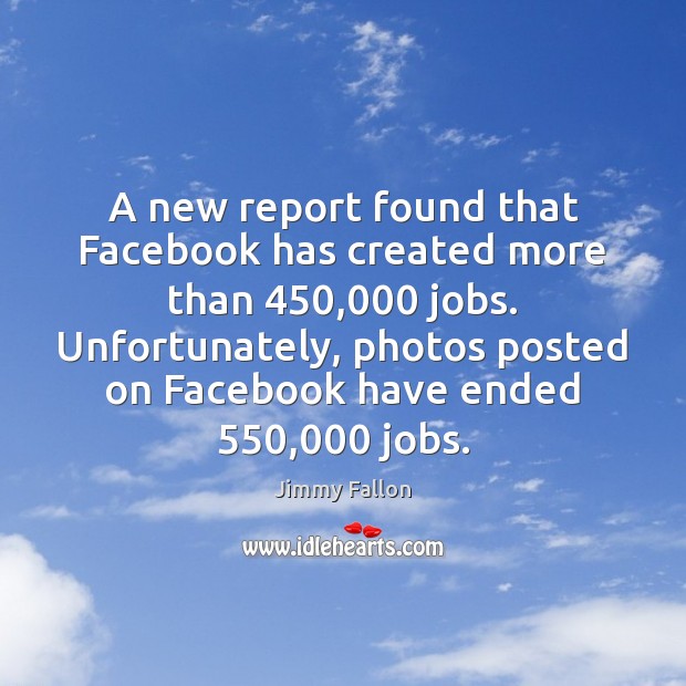 A new report found that Facebook has created more than 450,000 jobs. Unfortunately, Jimmy Fallon Picture Quote