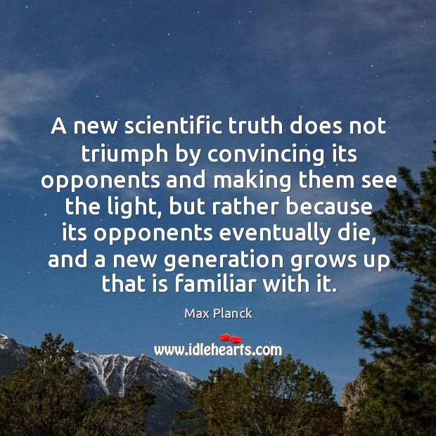 A new scientific truth does not triumph by convincing its opponents and making them see the light Max Planck Picture Quote