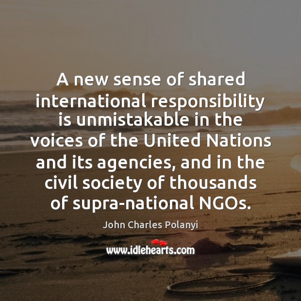 A new sense of shared international responsibility is unmistakable in the voices John Charles Polanyi Picture Quote