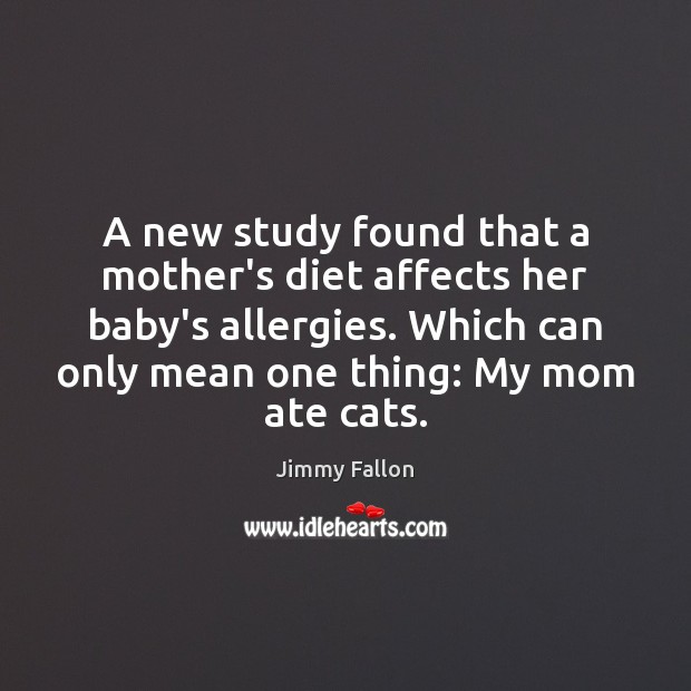 A new study found that a mother’s diet affects her baby’s allergies. Jimmy Fallon Picture Quote