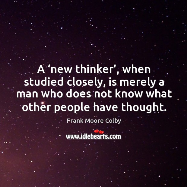 A ‘new thinker’, when studied closely, is merely a man who does not know what other people have thought. Image